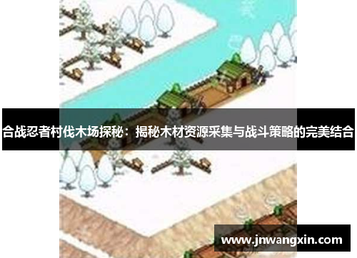 合战忍者村伐木场探秘:揭秘木材资源采集与战斗策略的完美结合 合战忍者村伐木场探秘:揭秘木材资源采集与战斗策略的完美结合