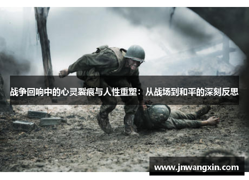 战争回响中的心灵裂痕与人性重塑:从战场到和平的深刻反思 战争回响中的心灵裂痕与人性重塑:从战场到和平的深刻反思
