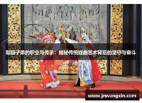 梨园子弟的职业与传承:揭秘传统戏曲艺术背后的坚守与奋斗 梨园子弟的职业与传承:揭秘传统戏曲艺术背后的坚守与奋斗